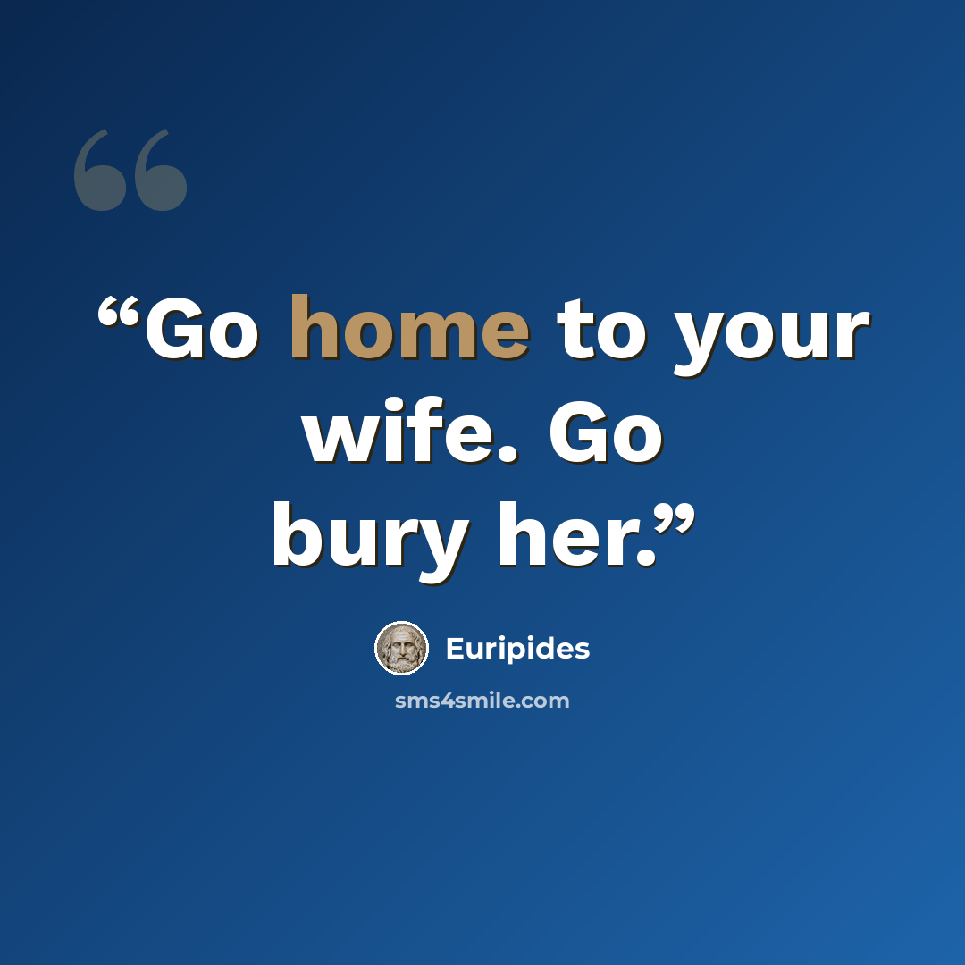“Go home to your wife. Go bury her.” quote by Euripides