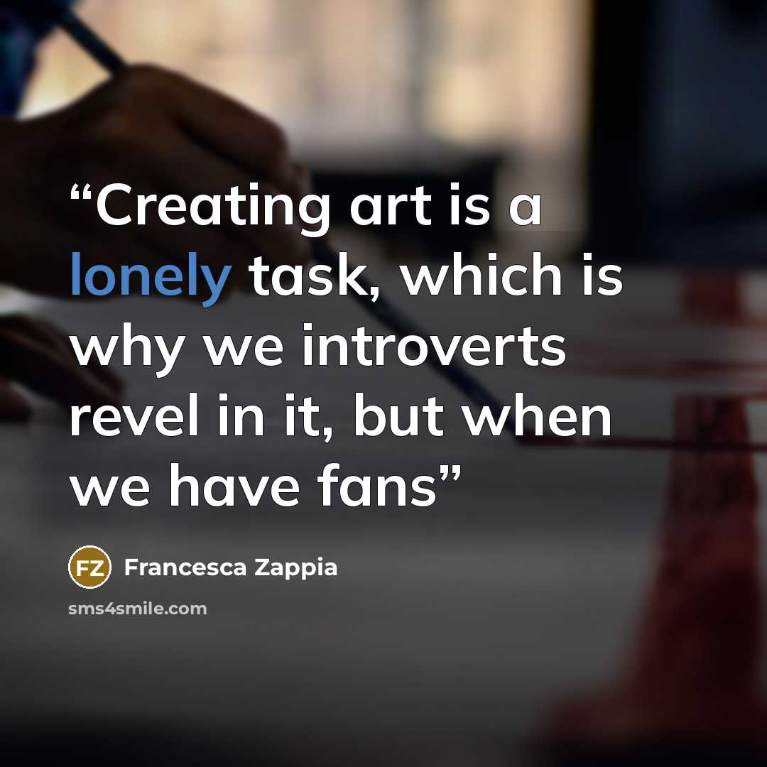 “Creating art is a lonely task, which is why we introverts revel in it, but when we have fans” quote by Francesca Zappia