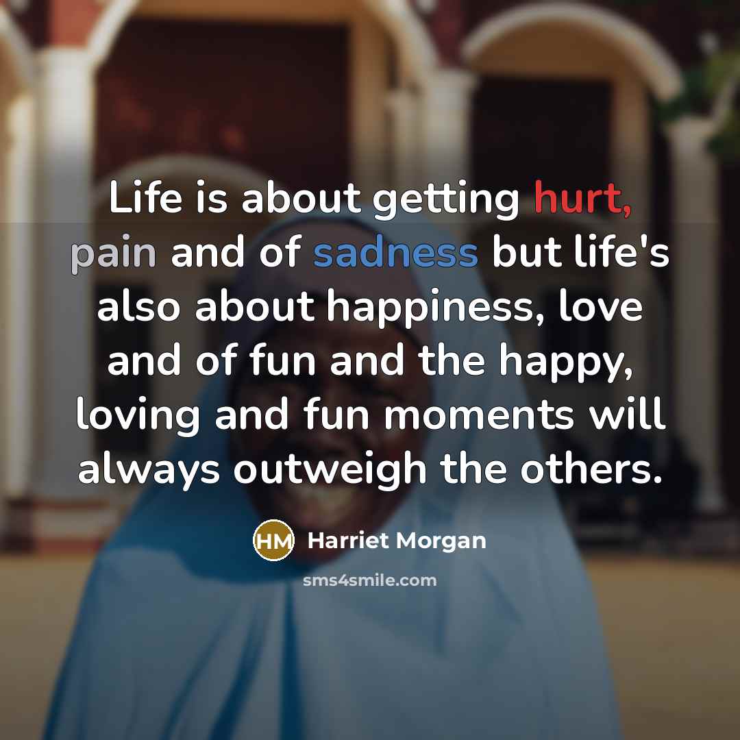 “Life is about getting hurt, pain and of sadness but life's also about happiness, love and of fun and the happy, loving and fun moments will always outweigh the others.” quote by Harriet Morgan