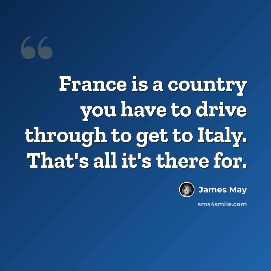 “France is a country you have to drive through to get to Italy. That's all it's there for.” quote by James May
