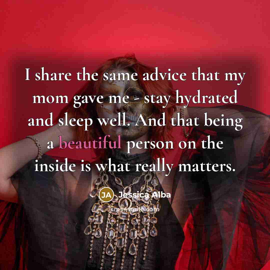 “I share the same advice that my mom gave me - stay hydrated and sleep well. And that being a beautiful person on the inside is what really matters.” quote by Jessica Alba