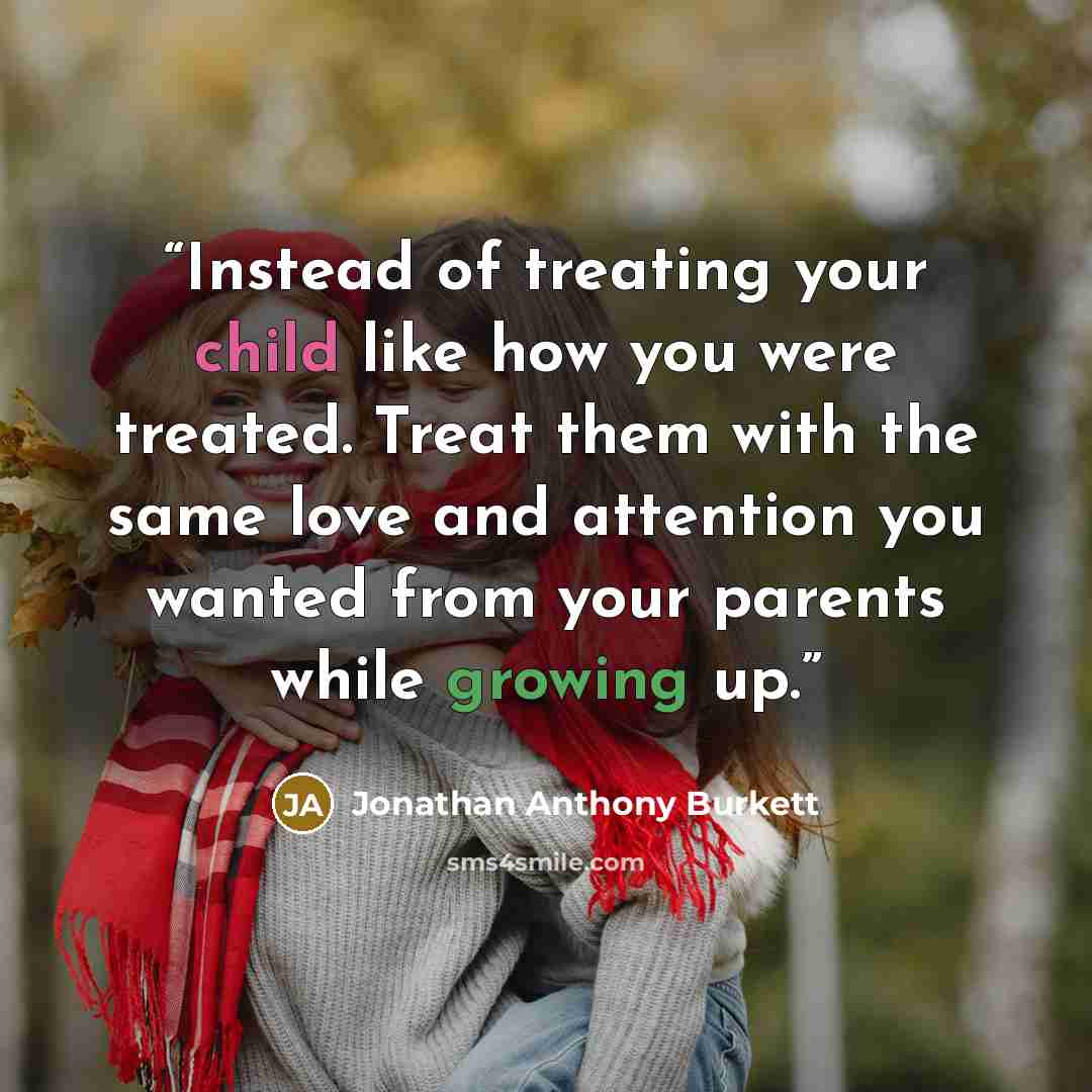 “Instead of treating your child like how you were treated. Treat them with the same love and attention you wanted from your parents while growing up.” quote by Jonathan Anthony Burkett