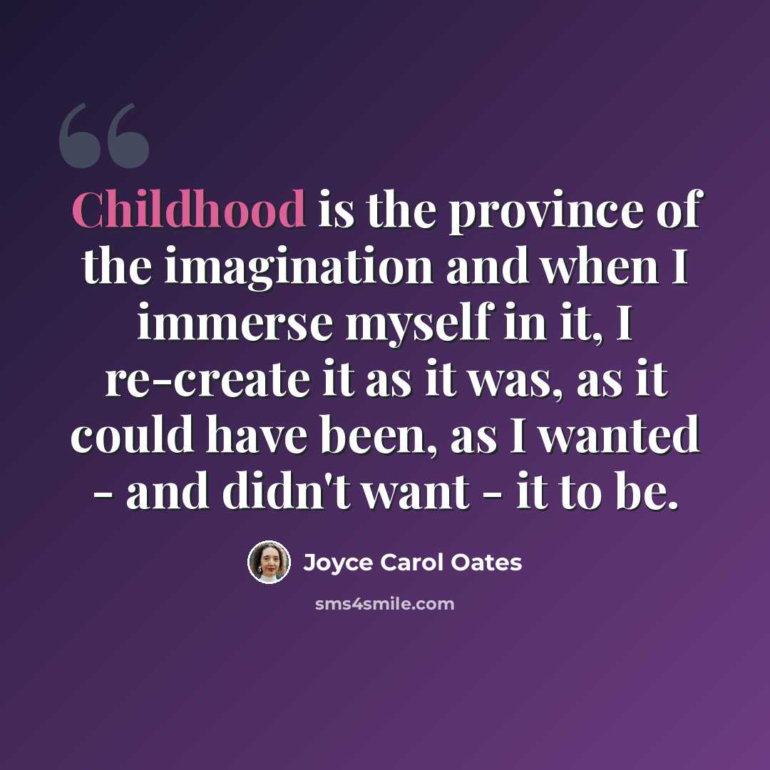 “Childhood is the province of the imagination and when I immerse myself in it, I re-create it as it was, as it could have been, as I wanted - and didn't want - it to be.” quote by Joyce Carol Oates