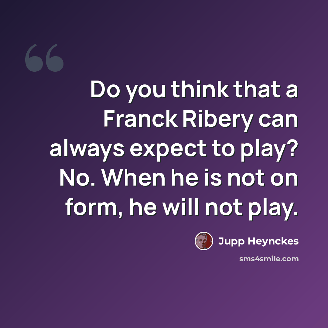 “Do you think that a Franck Ribery can always expect to play? No. When he is not on form, he will not play.” quote by Jupp Heynckes