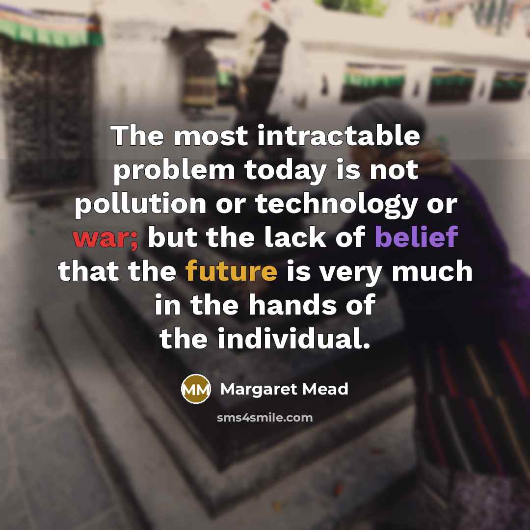 “The most intractable problem today is not pollution or technology or war; but the lack of belief that the future is very much in the hands of the individual.” quote by Margaret Mead