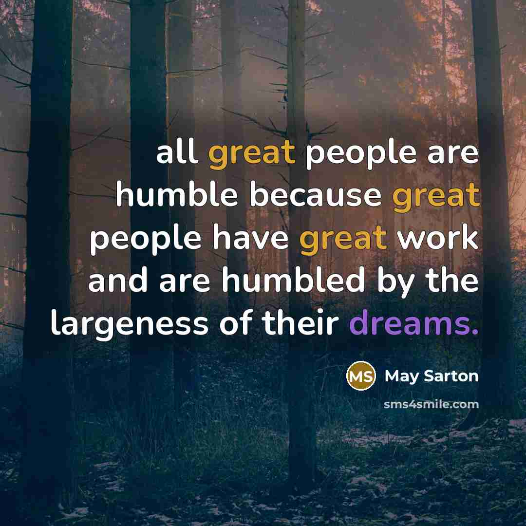 “all great people are humble because great people have great work and are humbled by the largeness of their dreams.” quote by May Sarton
