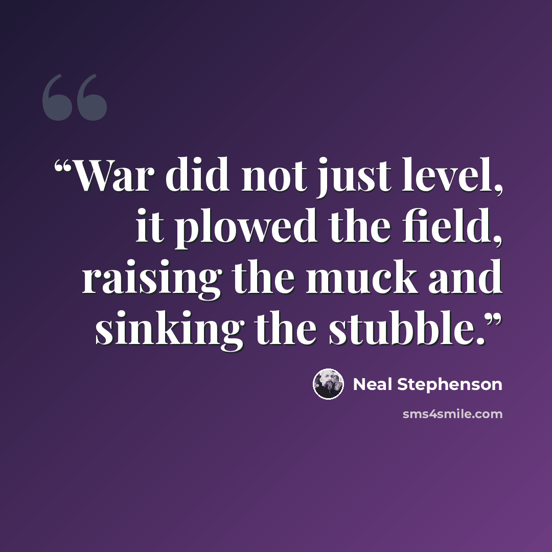 “War did not just level, it plowed the field, raising the muck and sinking the stubble.” quote by Neal Stephenson