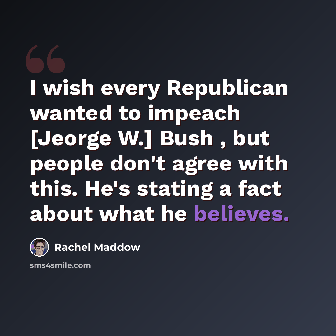 “I wish every Republican wanted to impeach [Jeorge W.] Bush , but people don't agree with this. He's stating a fact about what he believes.” quote by Rachel Maddow