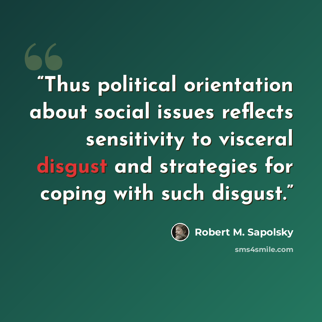 “Thus political orientation about social issues reflects sensitivity to visceral disgust and strategies for coping with such disgust.” quote by Robert M. Sapolsky