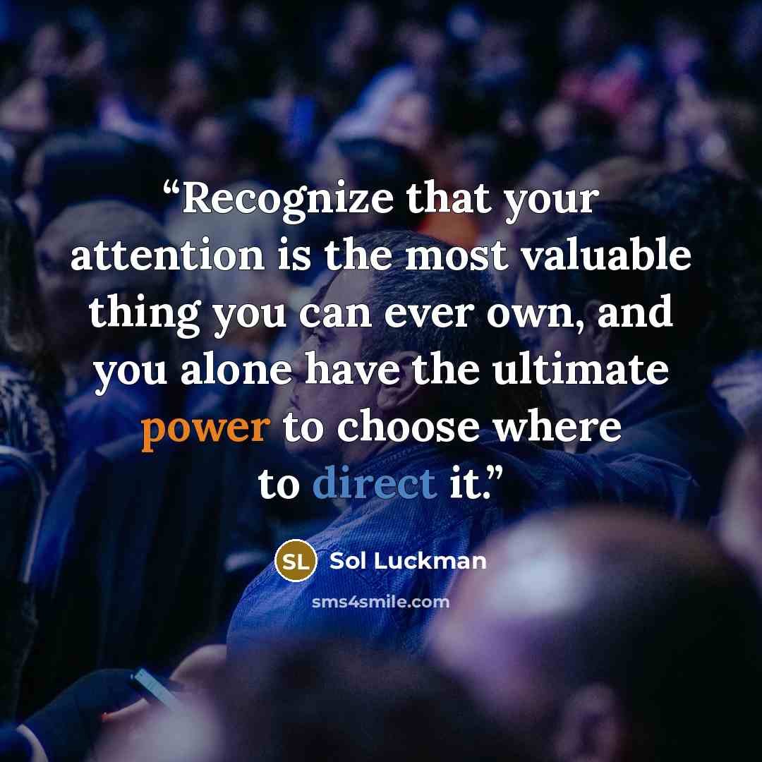 “Recognize that your attention is the most valuable thing you can ever own, and you alone have the ultimate power to choose where to direct it.” quote by Sol Luckman