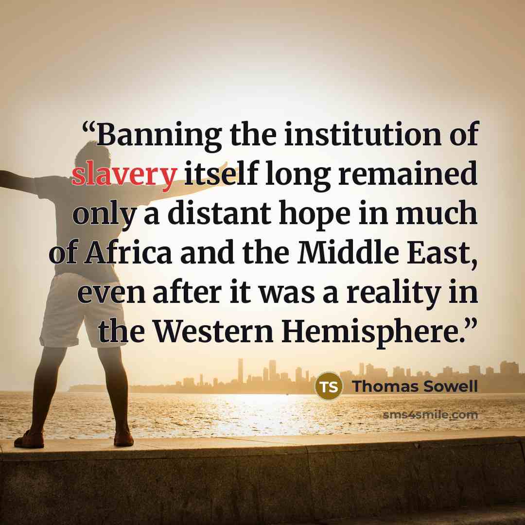 “Banning the institution of slavery itself long remained only a distant hope in much of Africa and the Middle East, even after it was a reality in the Western Hemisphere.” quote by Thomas Sowell