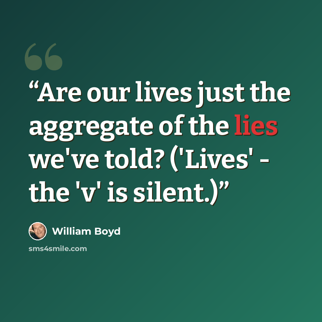 “Are our lives just the aggregate of the lies we've told? ('Lives' - the 'v' is silent.)” quote by William Boyd