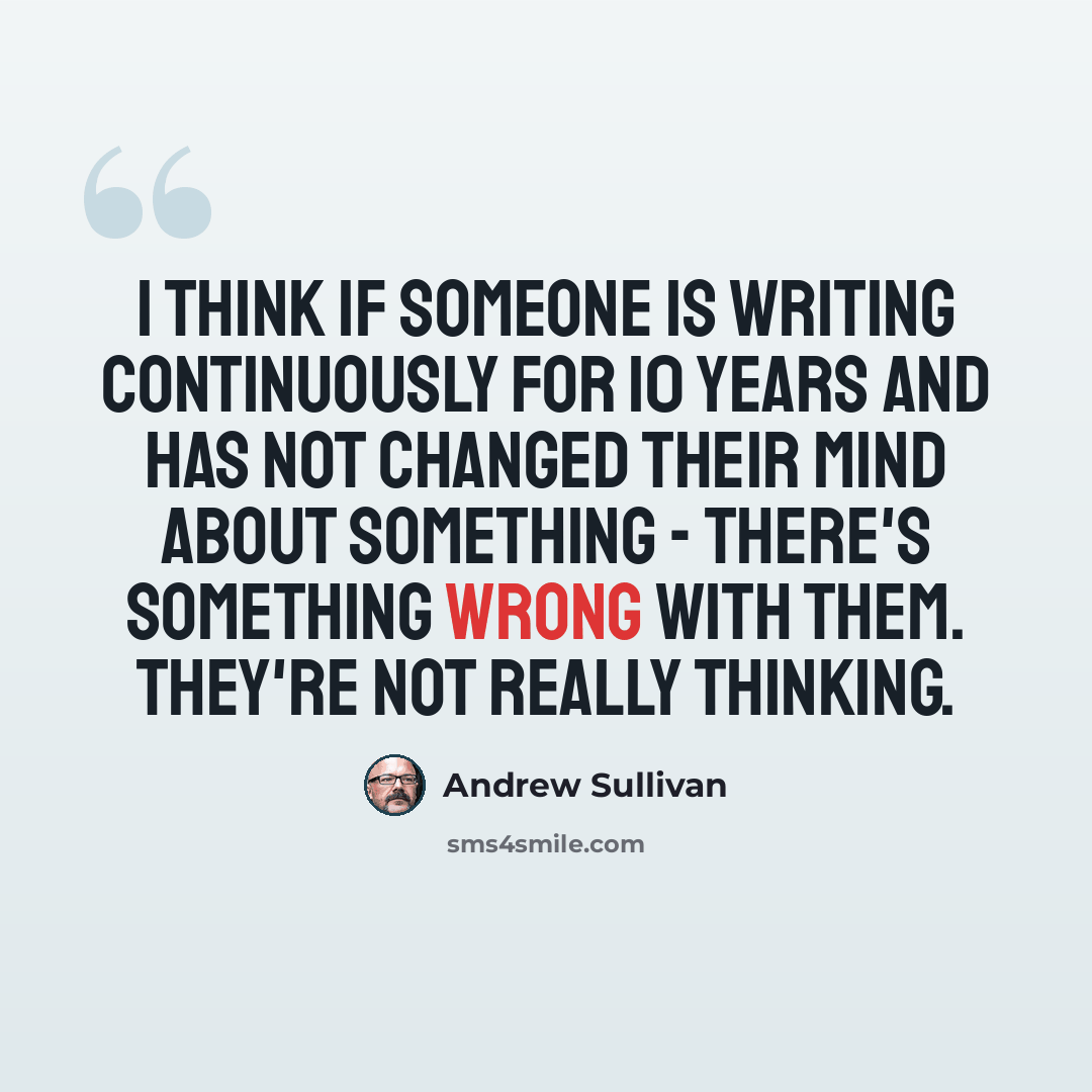 “I think if someone is writing continuously for 10 years and has not changed their mind about something - there's something wrong with them. They're not really thinking.” quote by Andrew Sullivan