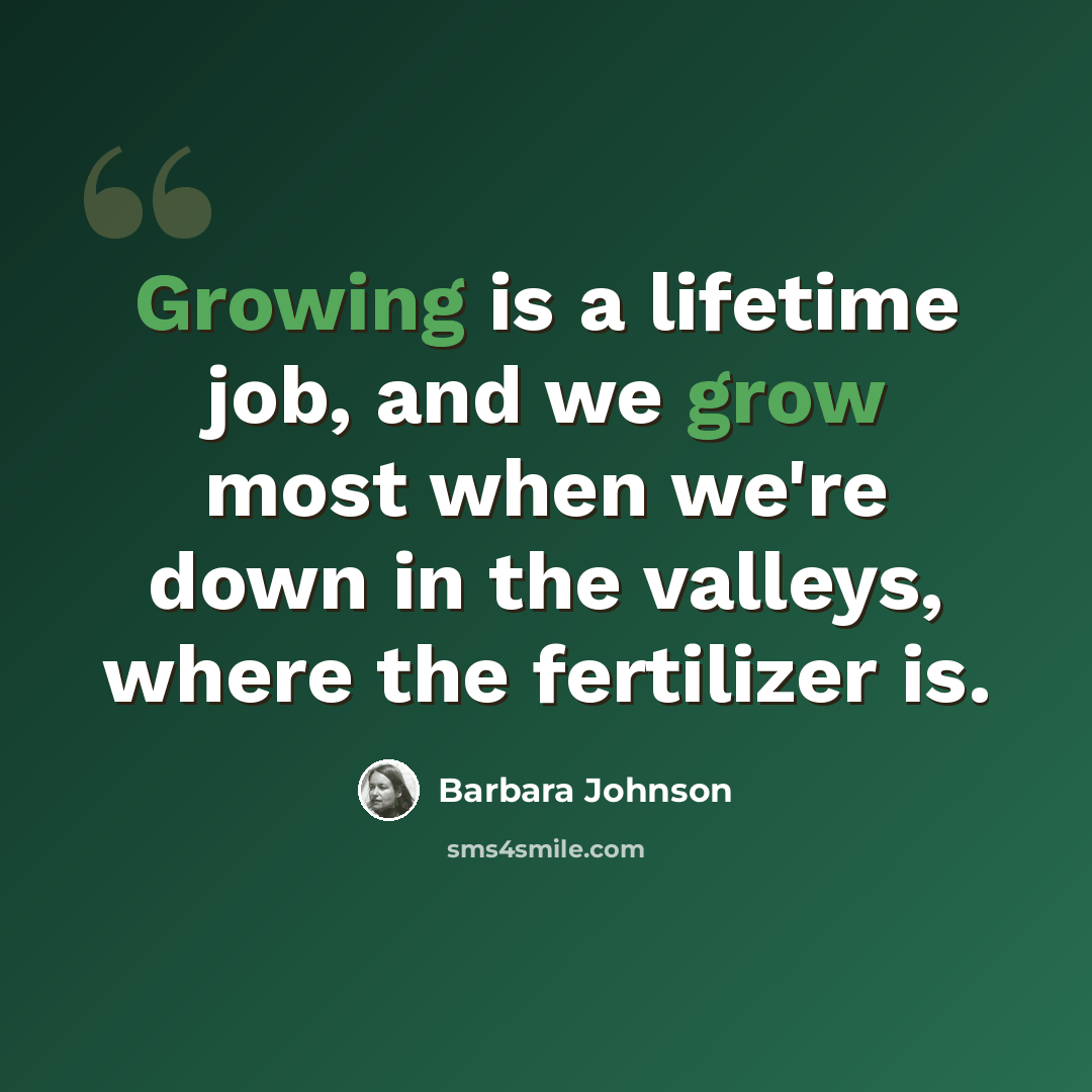 “Growing is a lifetime job, and we grow most when we're down in the valleys, where the fertilizer is.” quote by Barbara Johnson