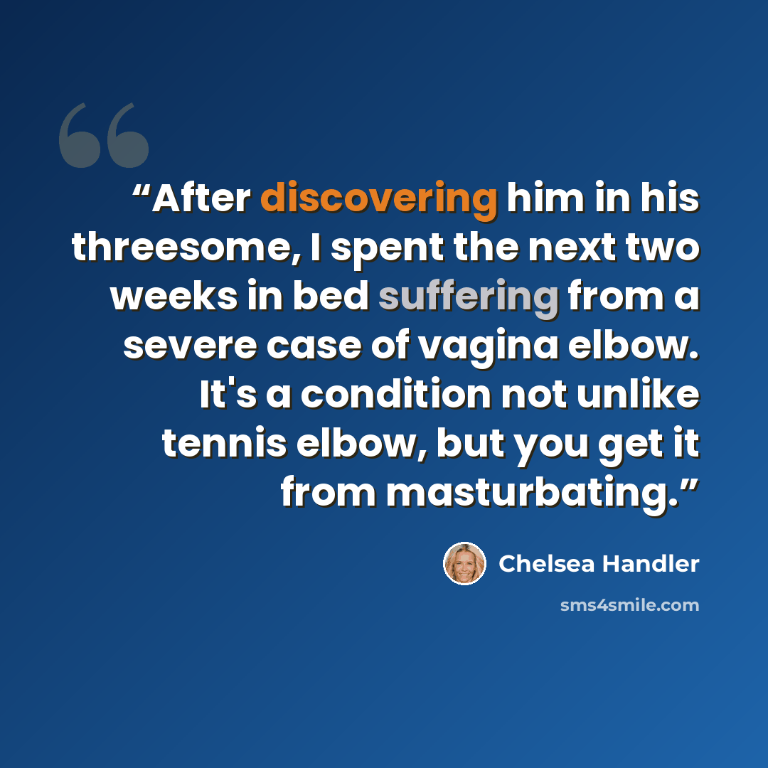 “After discovering him in his threesome, I spent the next two weeks in bed suffering from a severe case of vagina elbow. It's a condition not unlike tennis elbow, but you get it from masturbating.” quote by Chelsea Handler