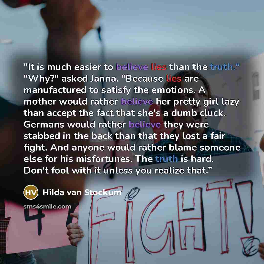 “It is much easier to believe lies than the truth." "Why?" asked Janna. "Because lies are manufactured to satisfy the emotions. A mother would rather believe her pretty girl lazy than accept the fact that she's a dumb cluck. Germans would rather believe they were stabbed in the back than that they…” quote by Hilda Van Stockum
