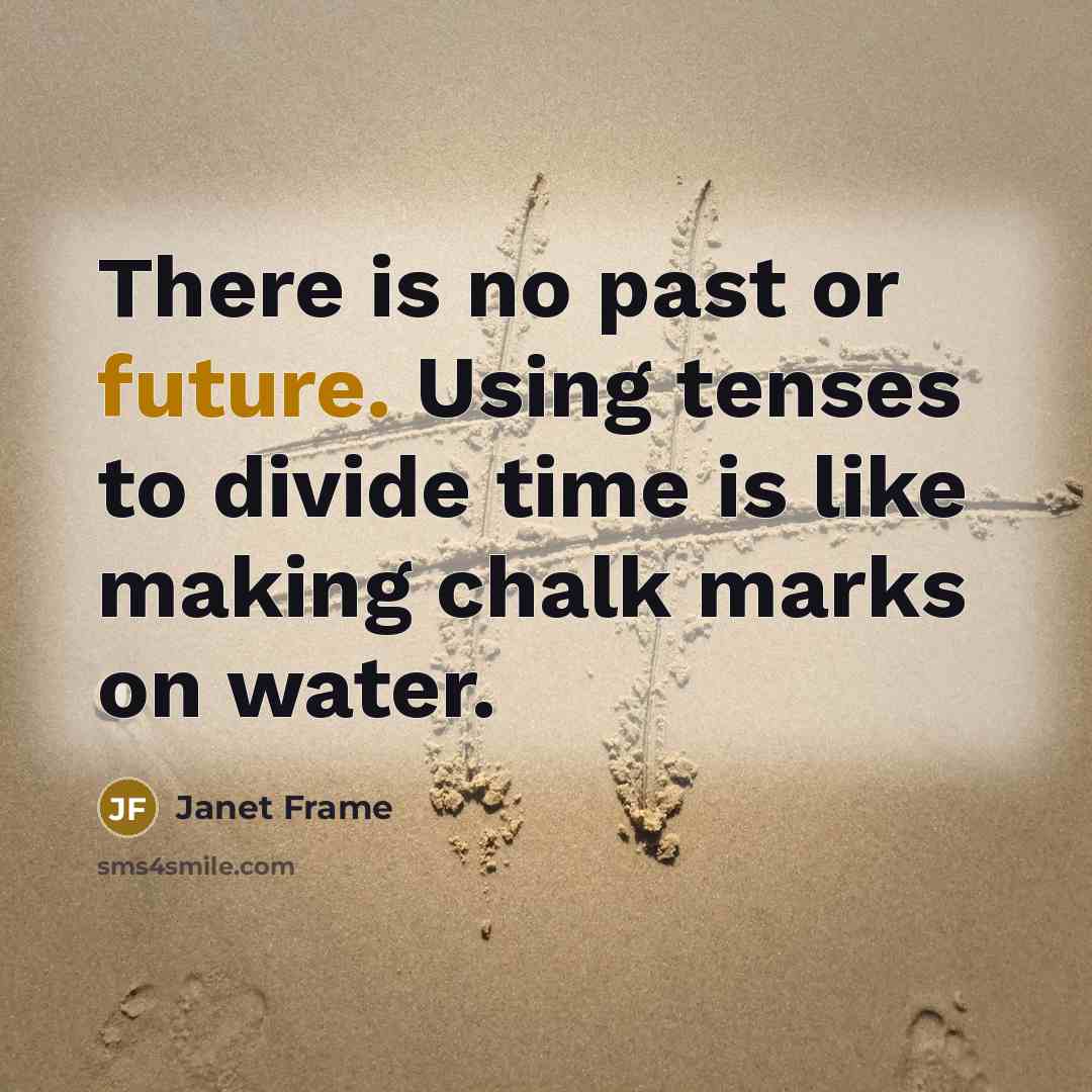 “There is no past or future. Using tenses to divide time is like making chalk marks on water.” quote by Janet Frame