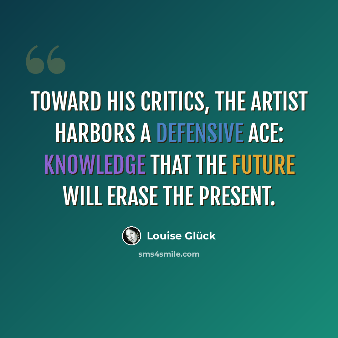“Toward his critics, the artist harbors a defensive ace: knowledge that the future will erase the present.” quote by Louise Gluck