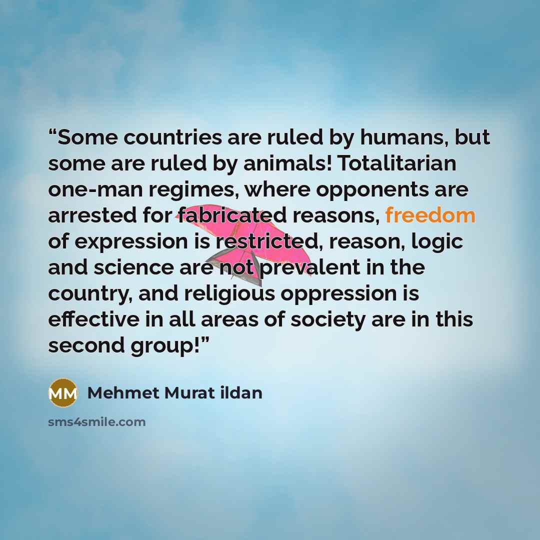 “Some countries are ruled by humans, but some are ruled by animals! Totalitarian one-man regimes, where opponents are arrested for fabricated reasons, freedom of expression is restricted, reason, logic and science are not prevalent in the country, and religious oppression is effective in all areas…” quote by Mehmet Murat ildan