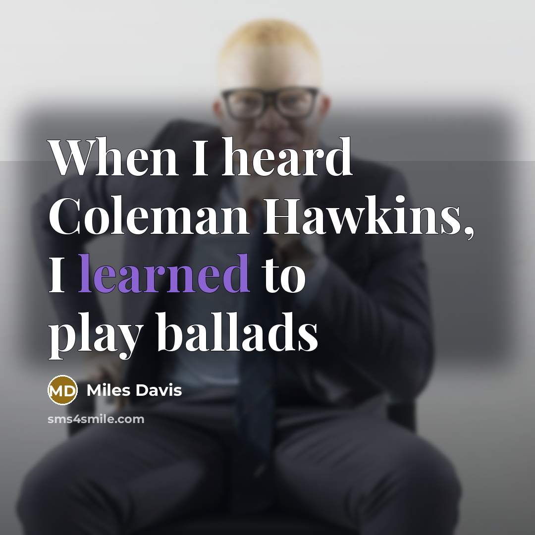 “When I heard Coleman Hawkins, I learned to play ballads” quote by Miles Davis
