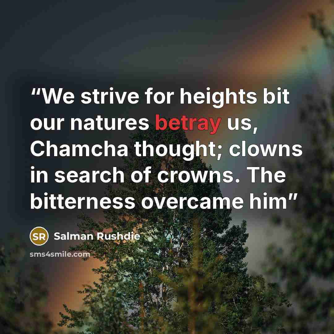 “We strive for heights bit our natures betray us, Chamcha thought; clowns in search of crowns. The bitterness overcame him” quote by Salman Rushdie
