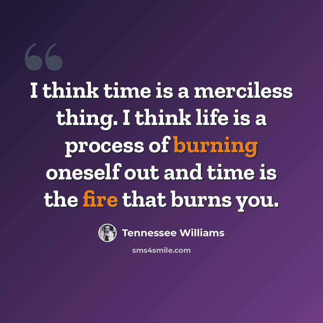 “I think time is a merciless thing. I think life is a process of burning oneself out and time is the fire that burns you.” quote by Tennessee Williams