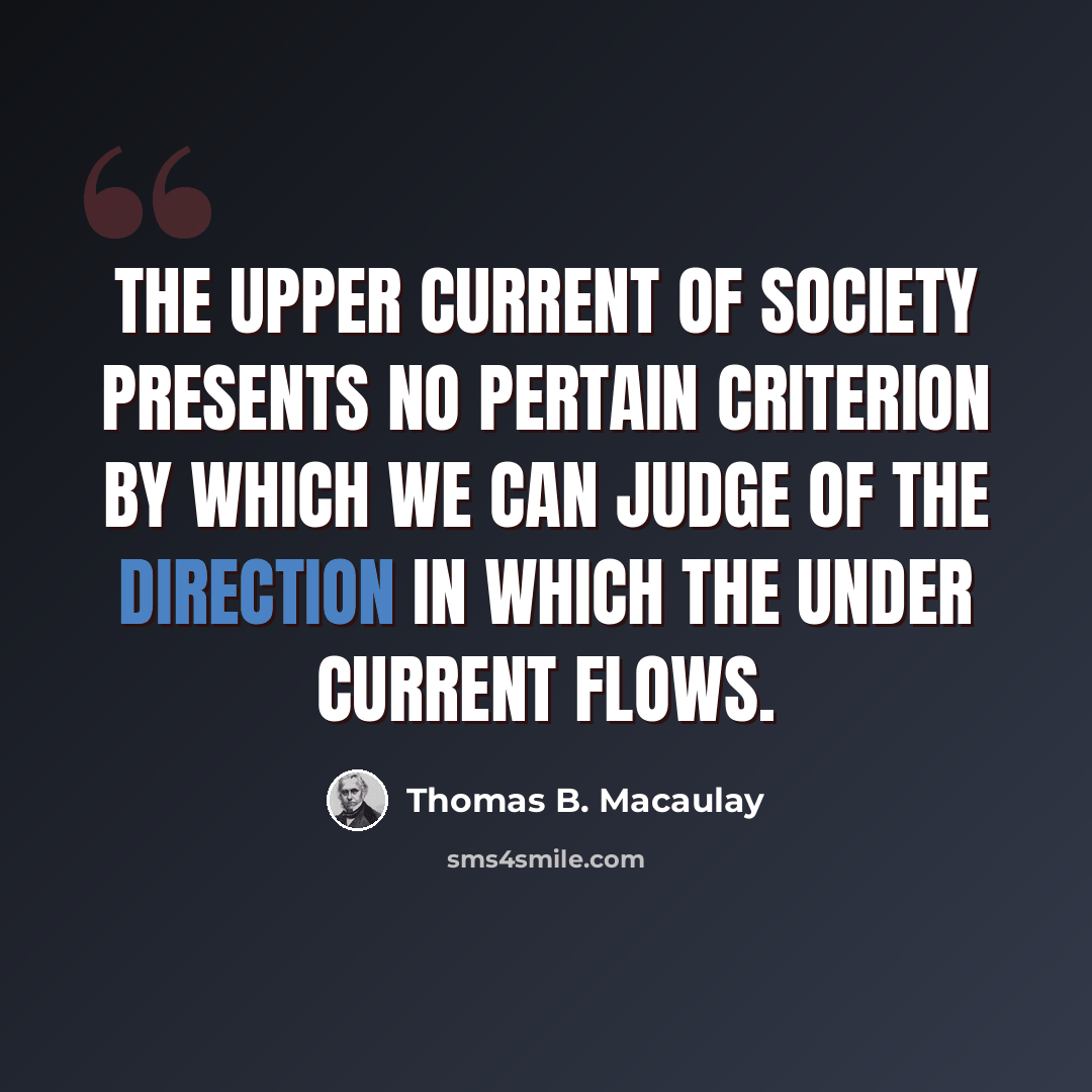 “The upper current of society presents no pertain criterion by which we can judge of the direction in which the under current flows.” quote by Thomas B. Macaulay