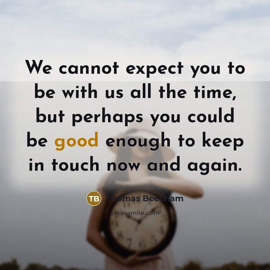 “We cannot expect you to be with us all the time, but perhaps you could be good enough to keep in touch now and again.” quote by Thomas Beecham