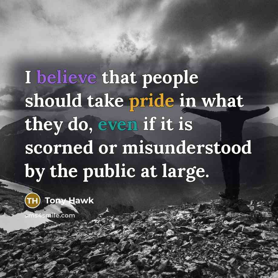 “I believe that people should take pride in what they do, even if it is scorned or misunderstood by the public at large.” quote by Tony Hawk