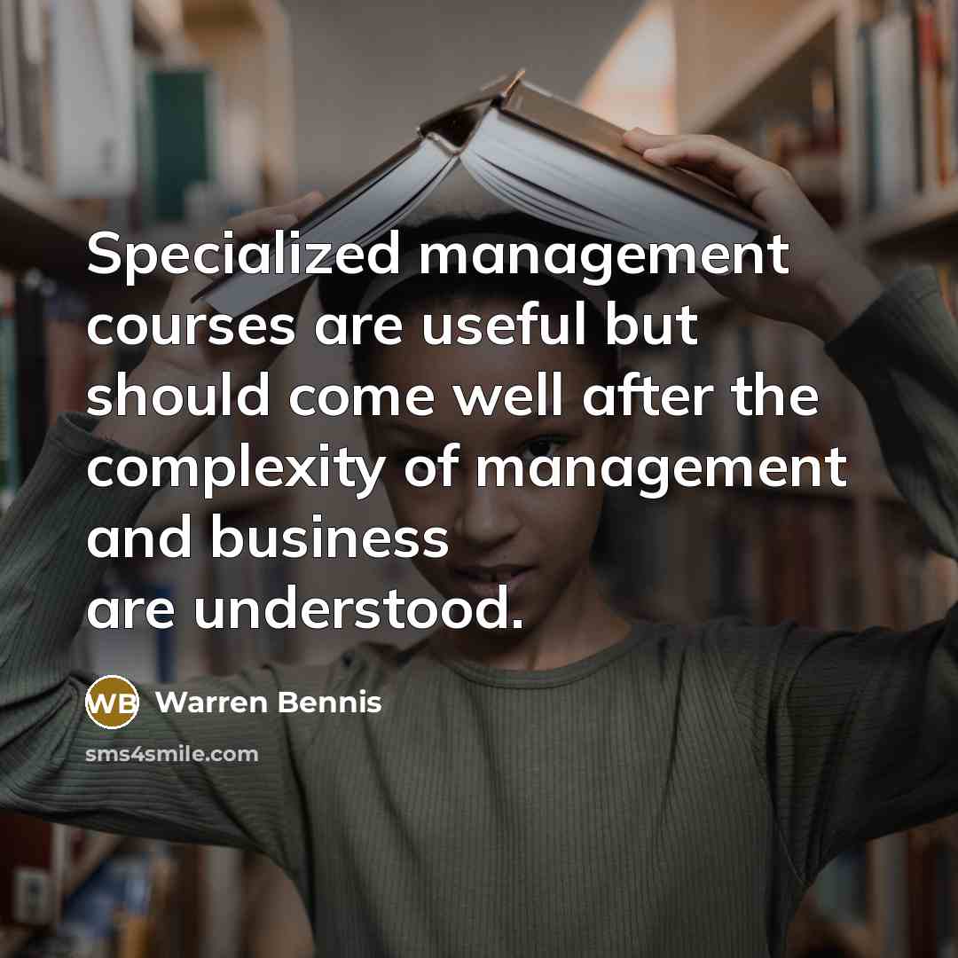 “Specialized management courses are useful but should come well after the complexity of management and business are understood.” quote by Warren Bennis