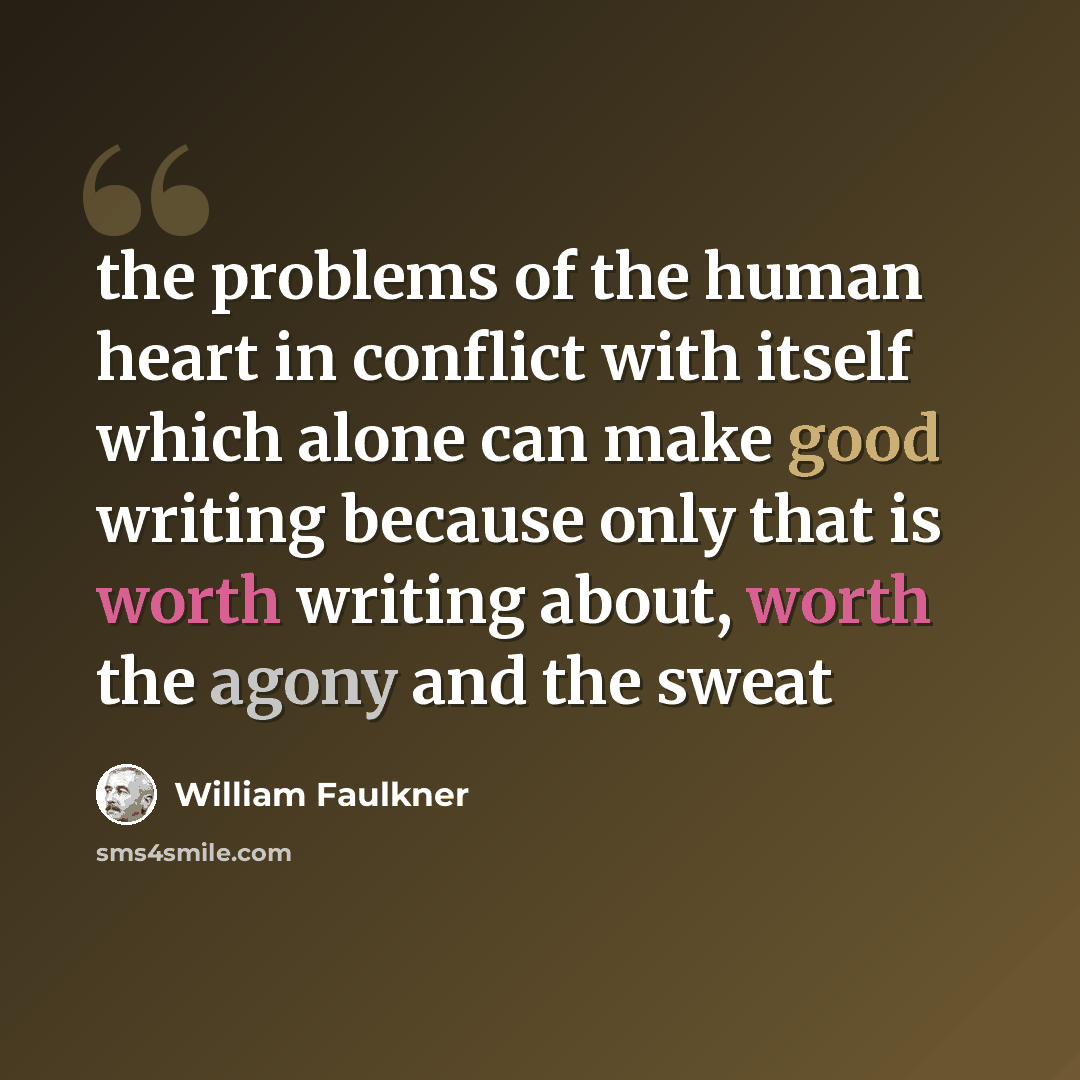 “the problems of the human heart in conflict with itself which alone can make good writing because only that is worth writing about, worth the agony and the sweat” quote by William Faulkner