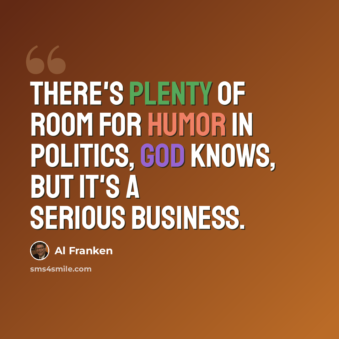 “There's plenty of room for humor in politics, God knows, but it's a serious business.” quote by Al Franken