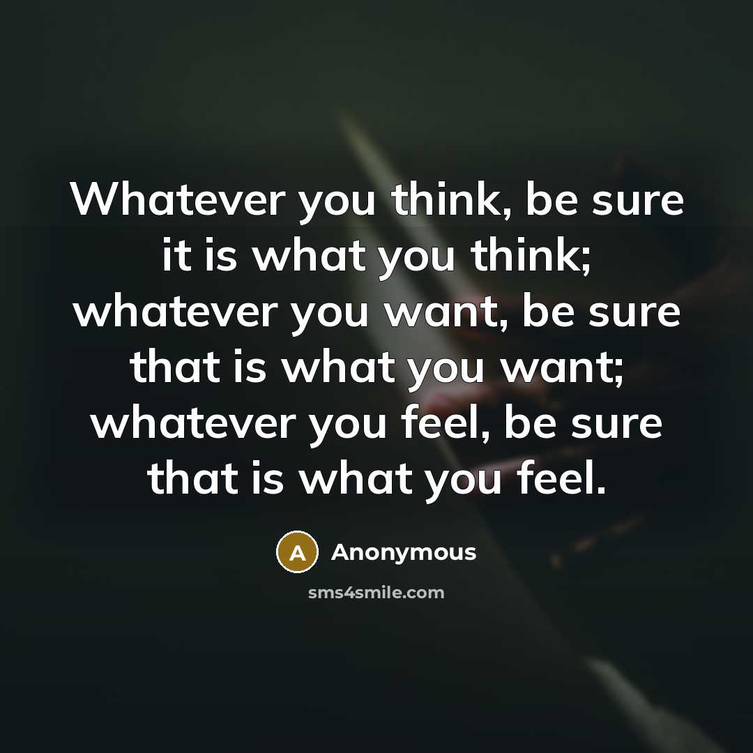 “Whatever you think, be sure it is what you think; whatever you want, be sure that is what you want; whatever you feel, be sure that is what you feel.” quote by Anonymous