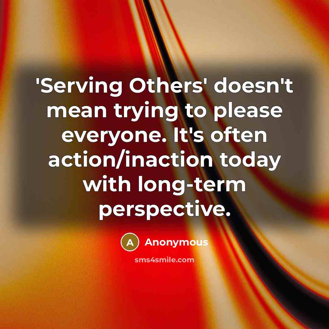 “'Serving Others' doesn't mean trying to please everyone. It's often action/inaction today with long-term perspective.” quote by Anonymous