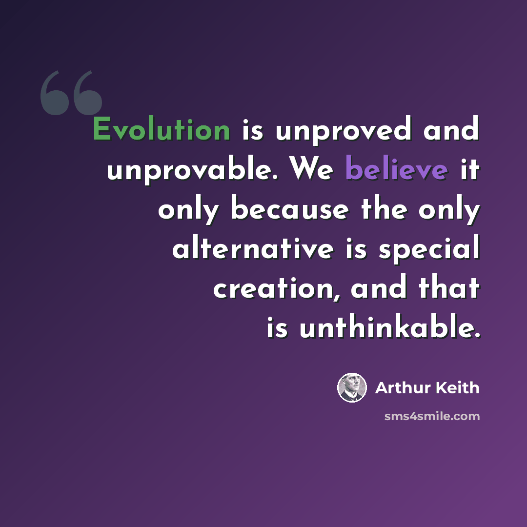 “Evolution is unproved and unprovable. We believe it only because the only alternative is special creation, and that is unthinkable.” quote by Arthur Keith