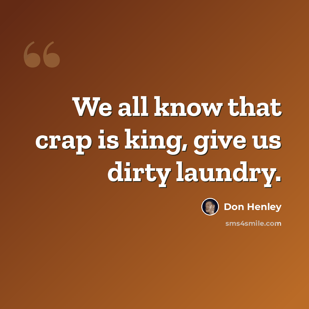 “We all know that crap is king, give us dirty laundry.” quote by Don Henley