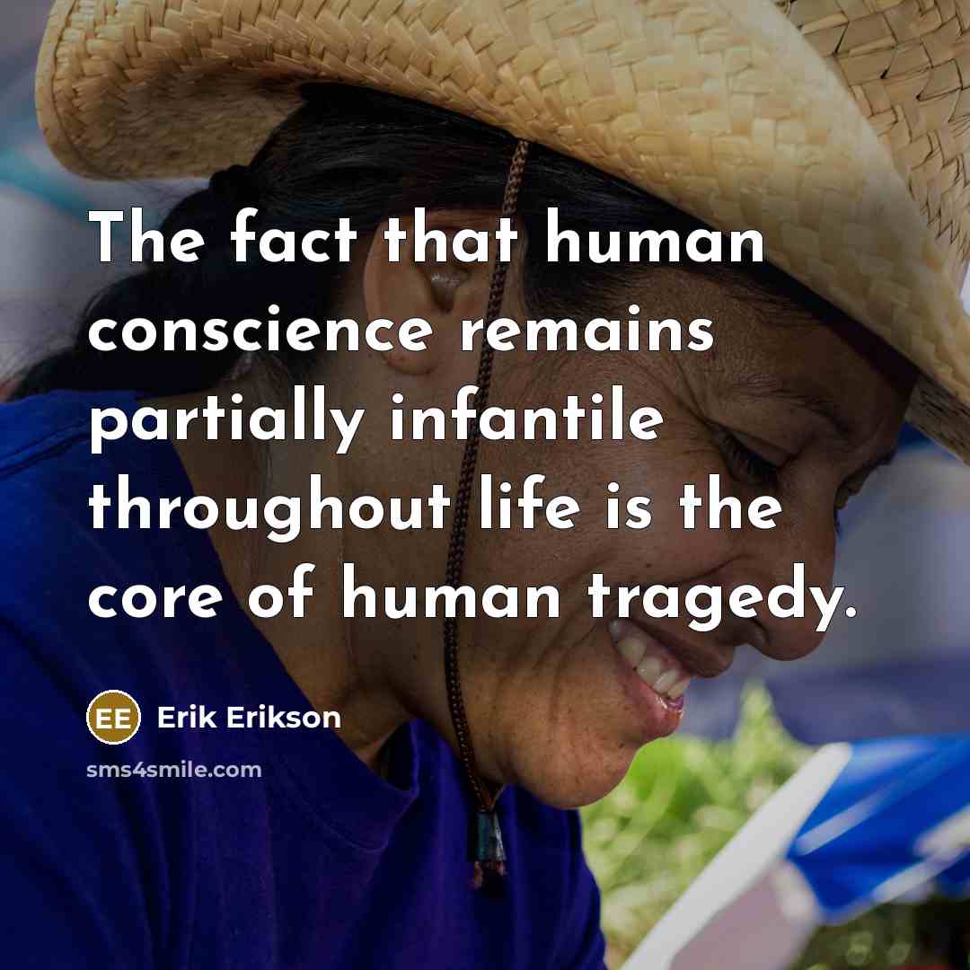“The fact that human conscience remains partially infantile throughout life is the core of human tragedy.” quote by Erik Erikson