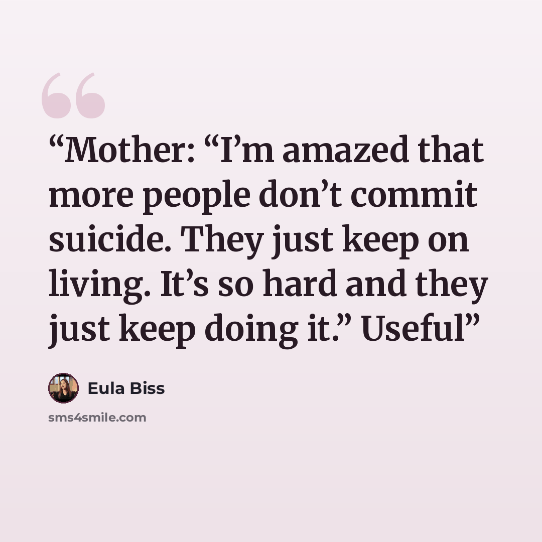 “Mother: “I’m amazed that more people don’t commit suicide. They just keep on living. It’s so hard and they just keep doing it.” Useful” quote by Eula Biss