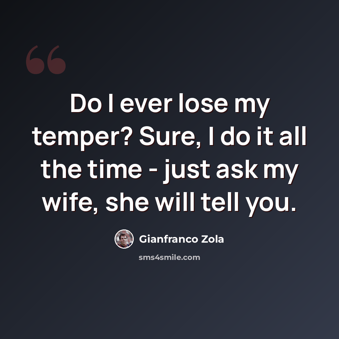“Do I ever lose my temper? Sure, I do it all the time - just ask my wife, she will tell you.” quote by Gianfranco Zola