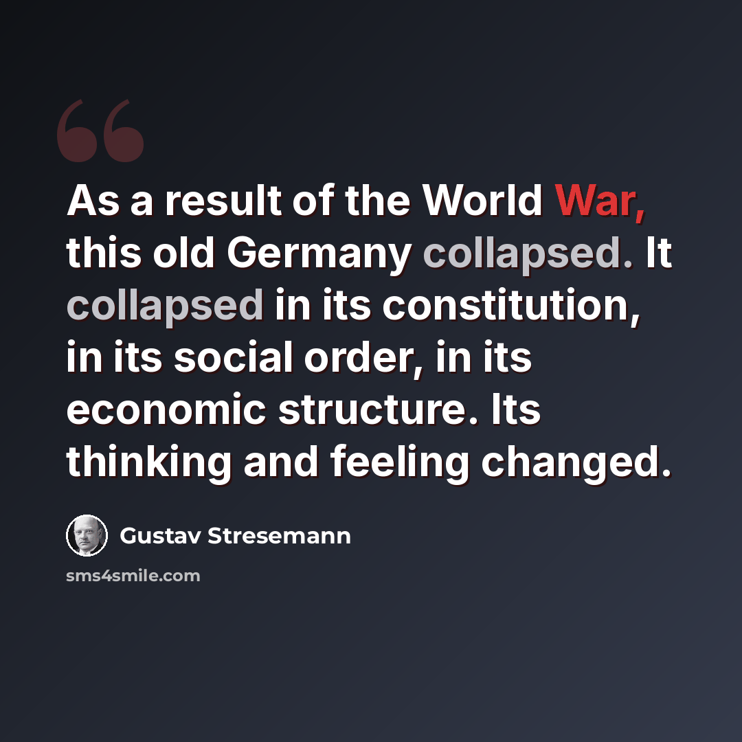 “As a result of the World War, this old Germany collapsed. It collapsed in its constitution, in its social order, in its economic structure. Its thinking and feeling changed.” quote by Gustav Stresemann