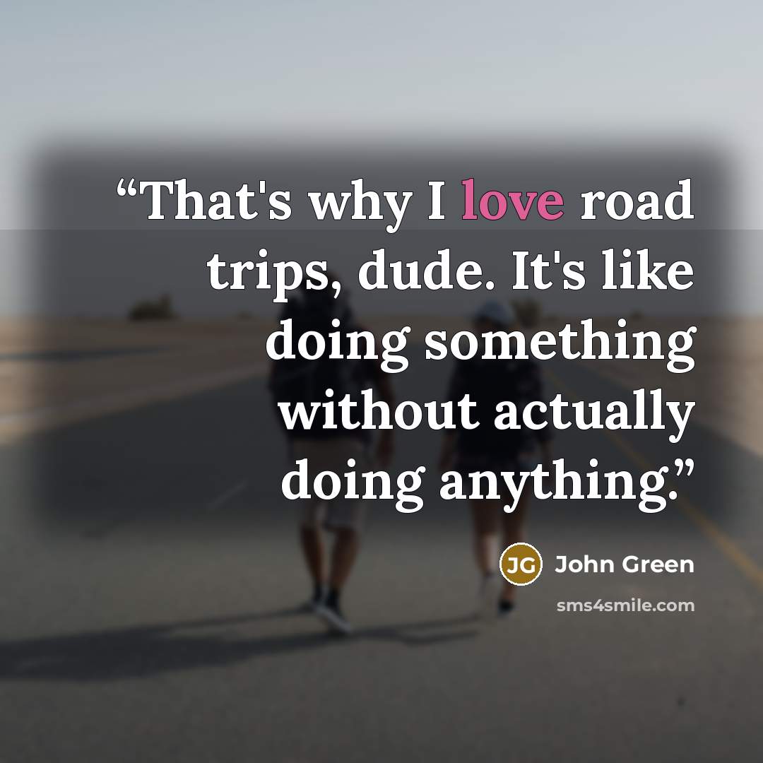 “That's why I love road trips, dude. It's like doing something without actually doing anything.” quote by John Green