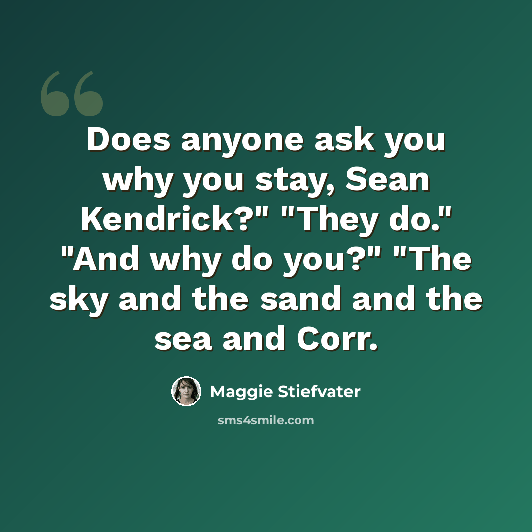“Does anyone ask you why you stay, Sean Kendrick?" "They do." "And why do you?" "The sky and the sand and the sea and Corr.” quote by Maggie Stiefvater