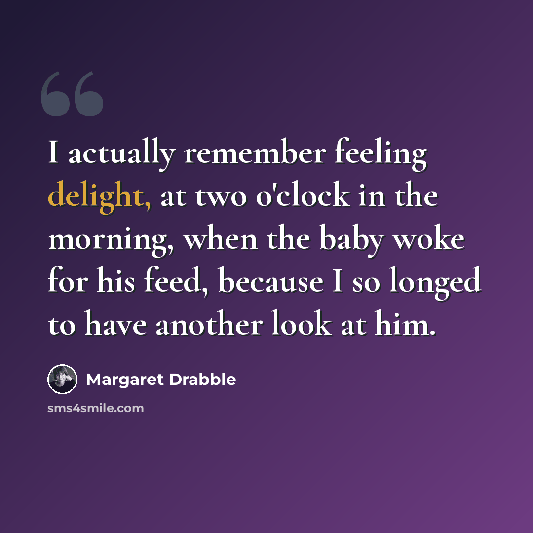 “I actually remember feeling delight, at two o'clock in the morning, when the baby woke for his feed, because I so longed to have another look at him.” quote by Margaret Drabble