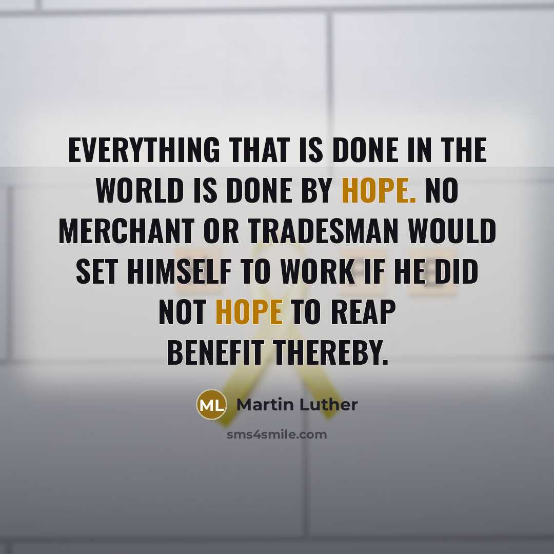 “Everything that is done in the world is done by hope. No merchant or tradesman would set himself to work if he did not hope to reap benefit thereby.” quote by Martin Luther