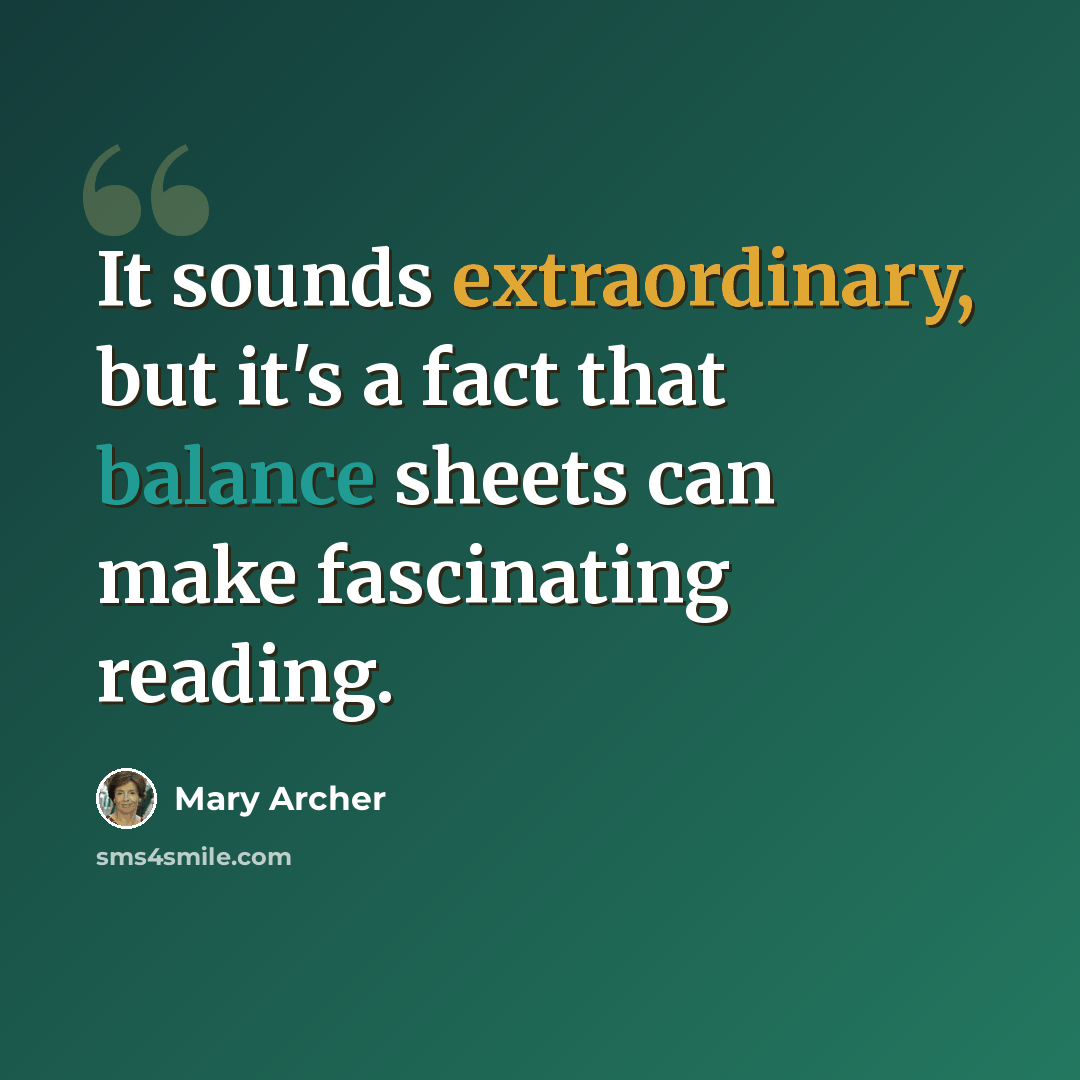 “It sounds extraordinary, but it's a fact that balance sheets can make fascinating reading.” quote by Mary Archer