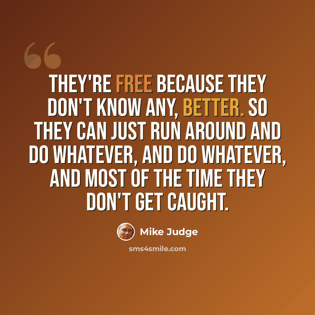 “They're free because they don't know any, better. So they can just run around and do whatever, and do whatever, and most of the time they don't get caught.” quote by Mike Judge