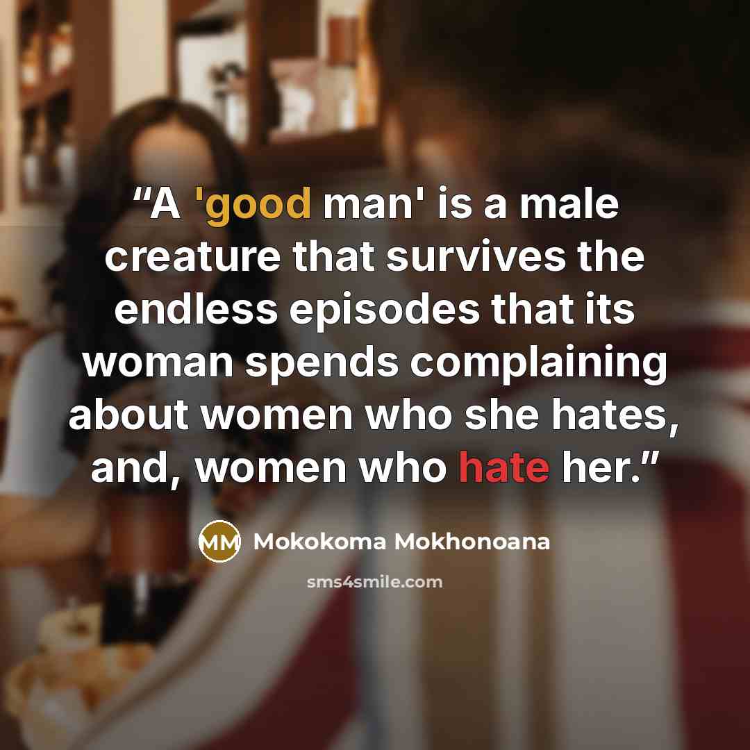 “A 'good man' is a male creature that survives the endless episodes that its woman spends complaining about women who she hates, and, women who hate her.” quote by Mokokoma Mokhonoana
