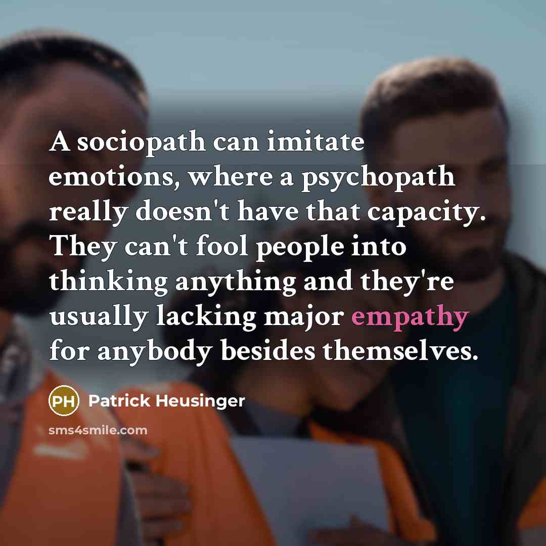“A sociopath can imitate emotions, where a psychopath really doesn't have that capacity. They can't fool people into thinking anything and they're usually lacking major empathy for anybody besides themselves.” quote by Patrick Heusinger