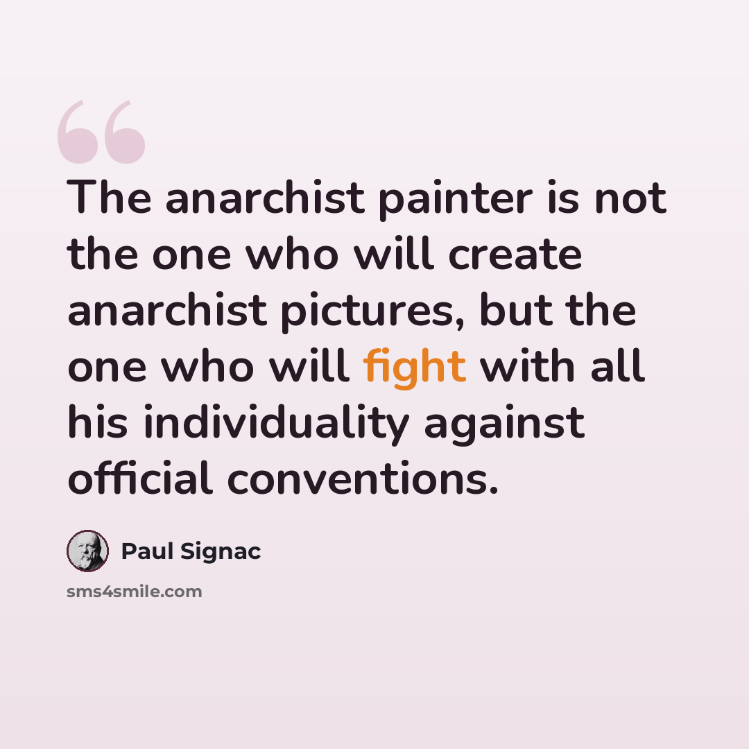 “The anarchist painter is not the one who will create anarchist pictures, but the one who will fight with all his individuality against official conventions.” quote by Paul Signac
