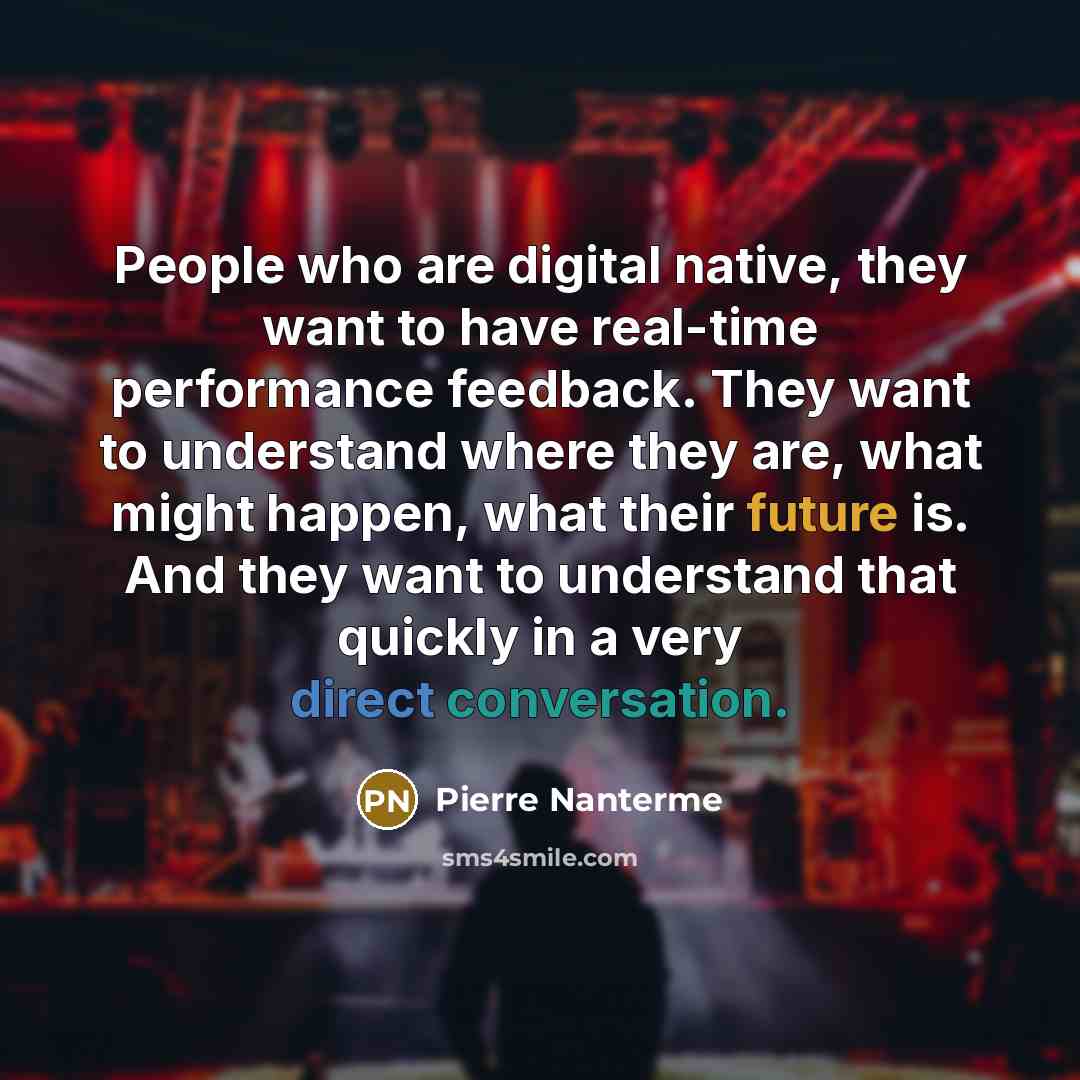 “People who are digital native, they want to have real-time performance feedback. They want to understand where they are, what might happen, what their future is. And they want to understand that quickly in a very direct conversation.” quote by Pierre Nanterme
